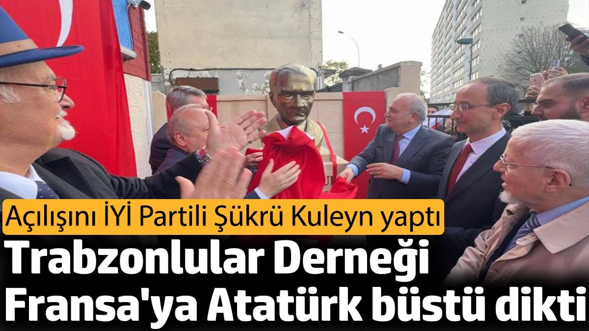 Trabzonlular Derneği Fransa’ya Atatürk büstü dikti. Açılışını İYİ Partili Şükrü Kuleyn yaptı